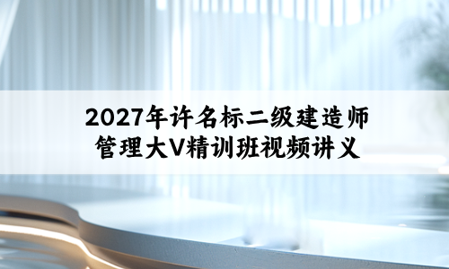 2027年许名标二级建造师管理大V精训班视频讲义-79学习网
