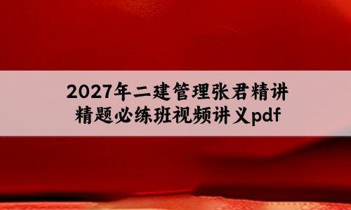 2027年二建管理张君精讲精题必练班+模考视频讲义pdf-79学习网
