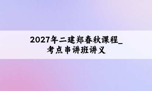 2027年二建郑春秋课程_考点串讲班讲义+预测三套卷-79学习网