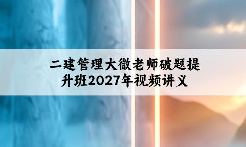 二建管理大微老师破题提升班2027年视频讲义百度云-79学习网