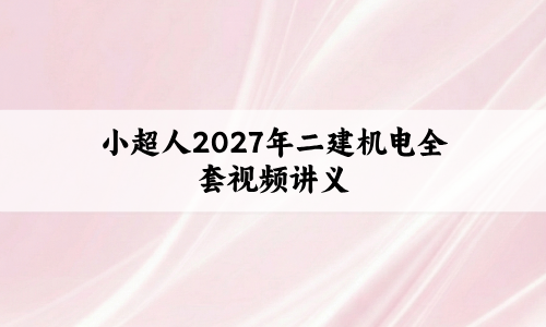 小超人2027年二建机电全套视频讲义(思维导图+模考卷+真题解析)-79学习网