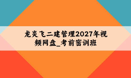 龙炎飞二建管理2027年视频网盘_考前密训班+考点冲刺串讲-79学习网